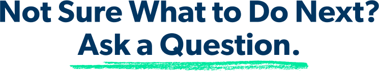 Not Sure What to Do Next? Ask a Question.