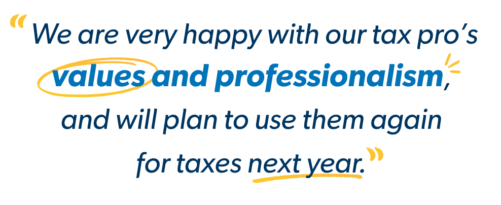 "We are very happy with our tax pro's values and professionalism, and will plan to use them again for taxes next year."