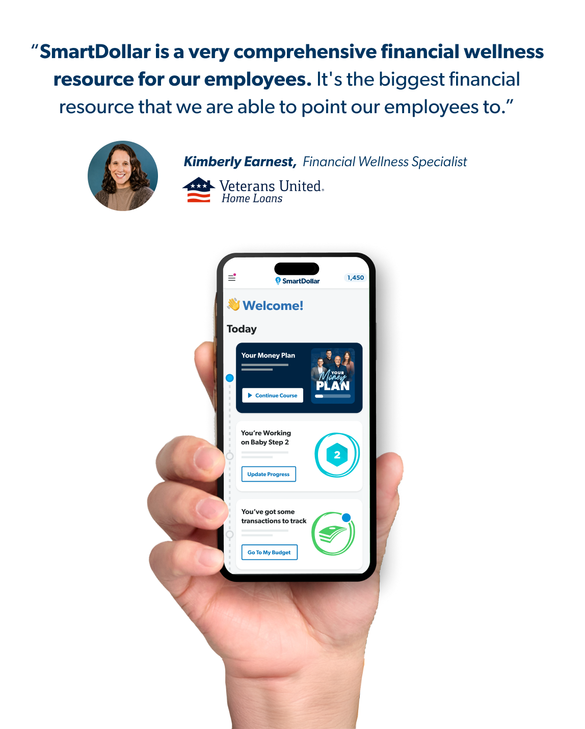 “SmartDollar is a very comprehensive financial wellness resource for our employees. It's the biggest financial resource that we are able to point our employees to.”  Kimberly Earnest, Veterans United,  Financial Wellness Specialist