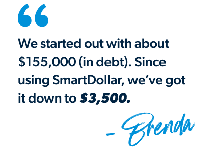 "We started out with about $155,000 (in debt).  Since using SmartDollar, we’ve got it down to $3,500." - Brenda