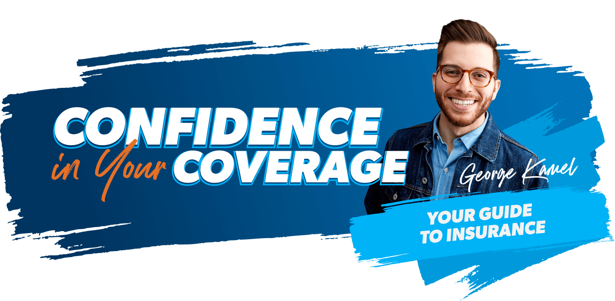 Confidence In Your Coverage with George Kamel, Your Guide to Insurance