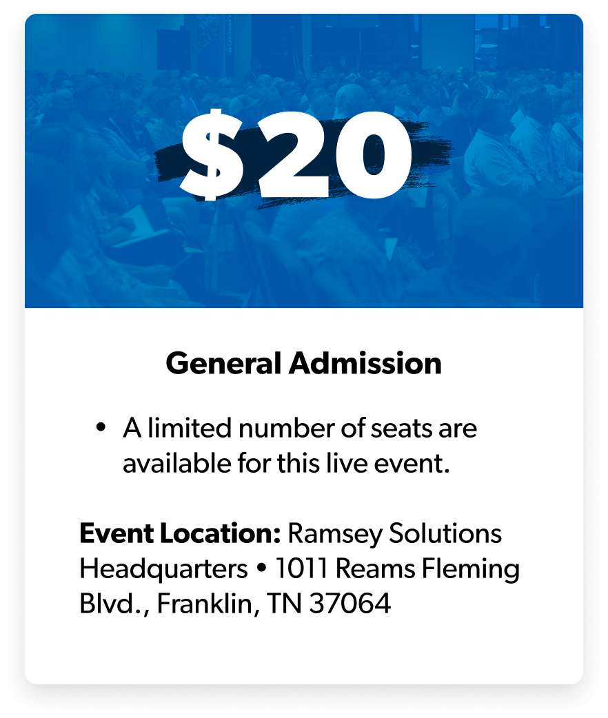 $20 ticket, general admission, a limited number of seats are available for this live event. Event location: Ramsey Solutions Headquarters • 1011 Reams Fleming Blvd., Franklin, TN 37064