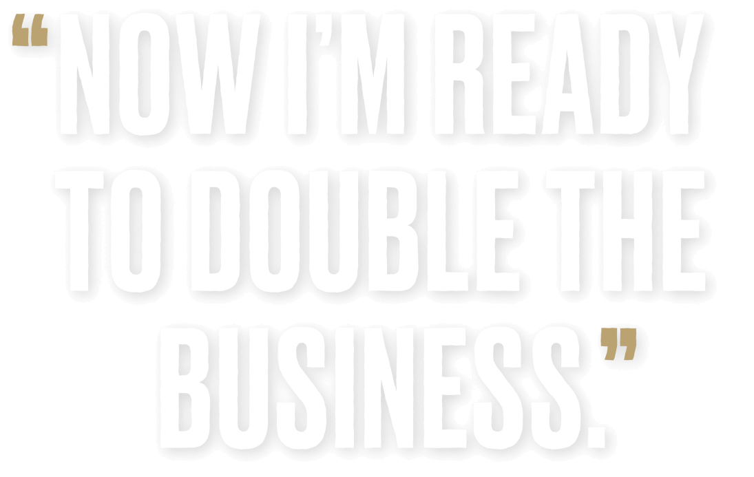 "Now I'm ready to double the business."