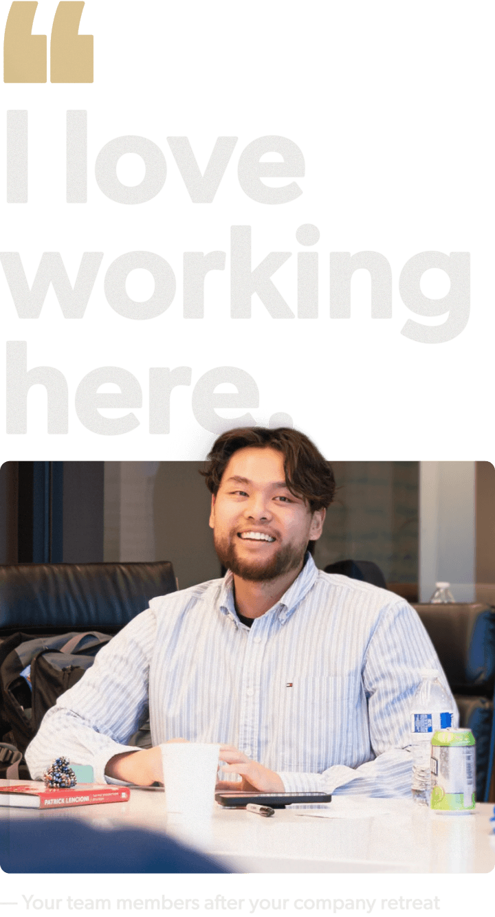 "I love working here." — Your team members after your company retreat