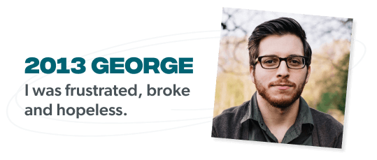 2013 George: I was frustrated, broke and hopeless.