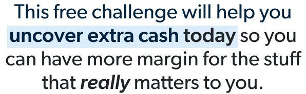 This free challenge will help you uncover extra cash today so you can have more margin for the stuff that really matters to you. 