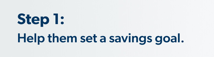 Step 1: Help them set a savings goal.