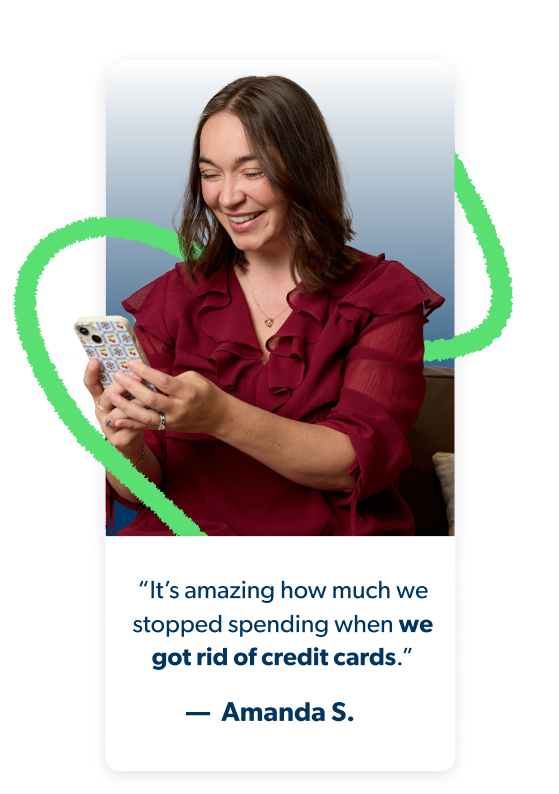 “It’s amazing how much we stopped spending when we got rid of credit cards.” - Amanda S.