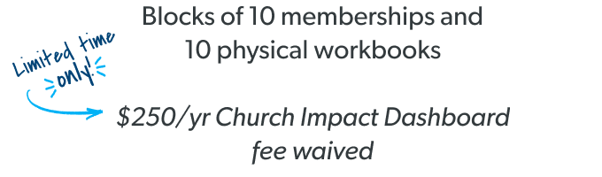Blocks of 10 memberships and 10 physical workbooks & $250/yr Church Impact Dashboard fee waived